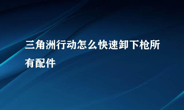 三角洲行动怎么快速卸下枪所有配件