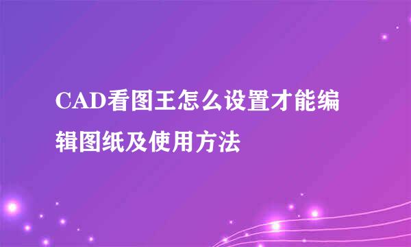 CAD看图王怎么设置才能编辑图纸及使用方法