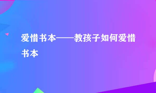 爱惜书本——教孩子如何爱惜书本