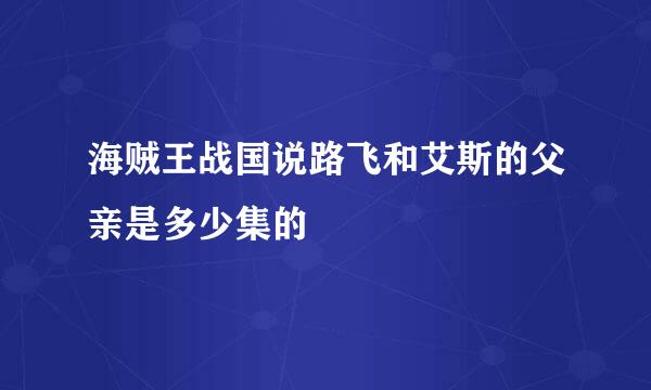 海贼王战国说路飞和艾斯的父亲是多少集的