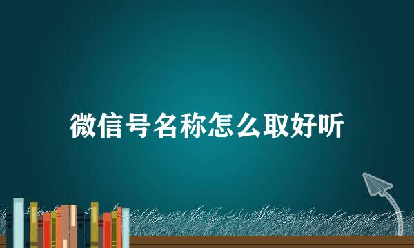 微信号名称怎么取好听