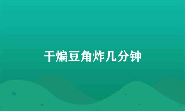 干煸豆角炸几分钟
