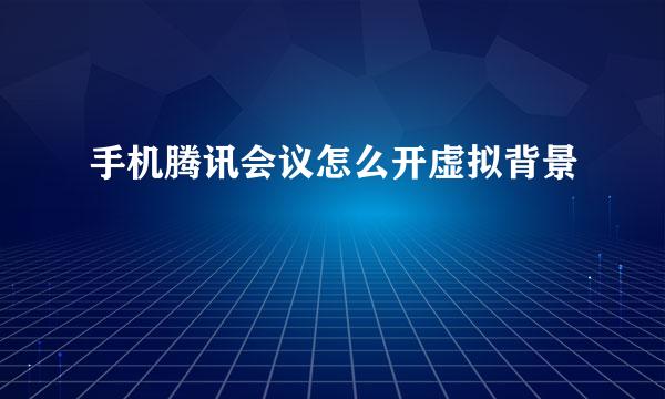 手机腾讯会议怎么开虚拟背景