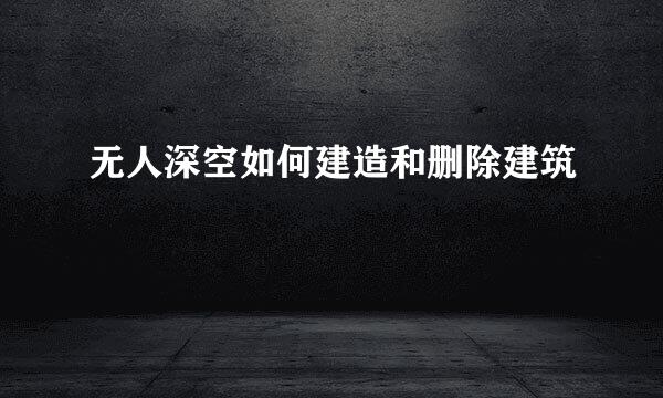 无人深空如何建造和删除建筑