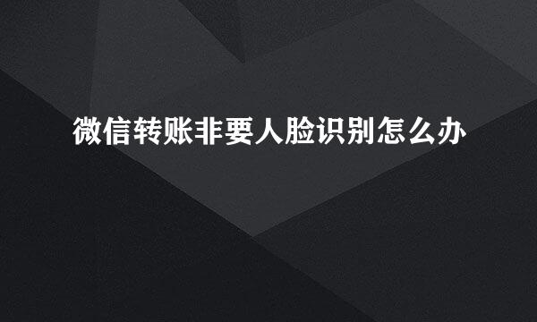 微信转账非要人脸识别怎么办