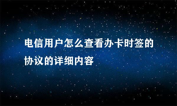 电信用户怎么查看办卡时签的协议的详细内容