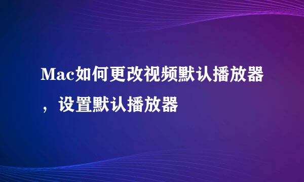 Mac如何更改视频默认播放器，设置默认播放器