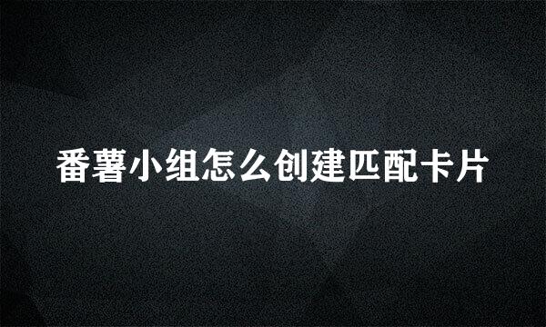 番薯小组怎么创建匹配卡片