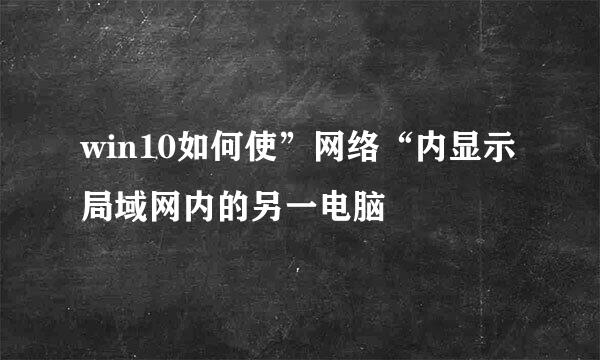 win10如何使”网络“内显示局域网内的另一电脑