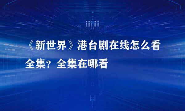 《新世界》港台剧在线怎么看全集？全集在哪看