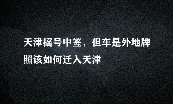 天津摇号中签，但车是外地牌照该如何迁入天津