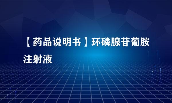 【药品说明书】环磷腺苷葡胺注射液