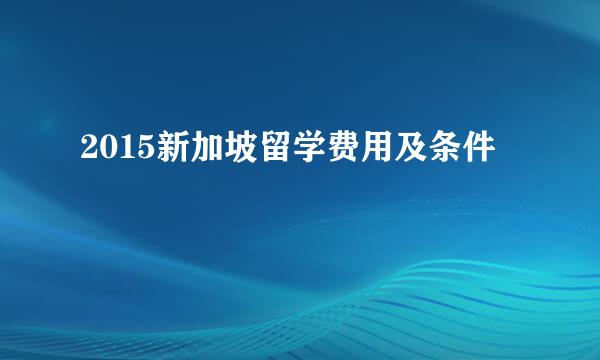 2015新加坡留学费用及条件