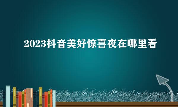2023抖音美好惊喜夜在哪里看
