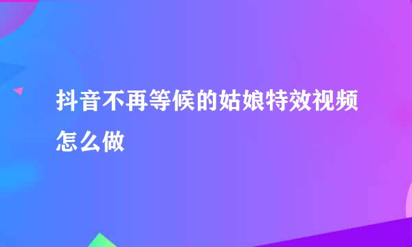 抖音不再等候的姑娘特效视频怎么做