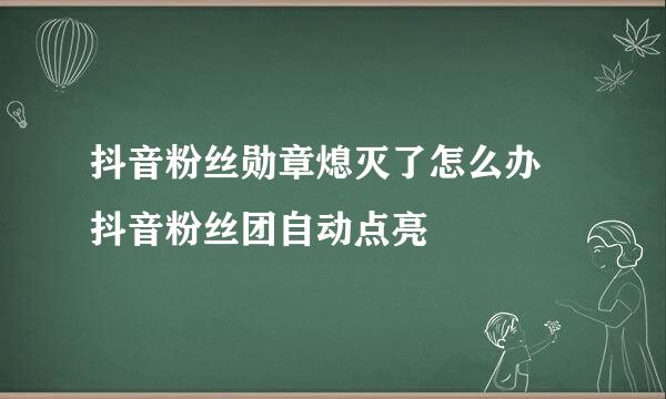 抖音粉丝勋章熄灭了怎么办 抖音粉丝团自动点亮