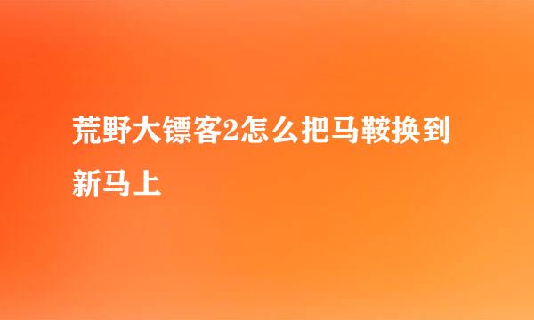 荒野大镖客2怎么把马鞍换到新马上