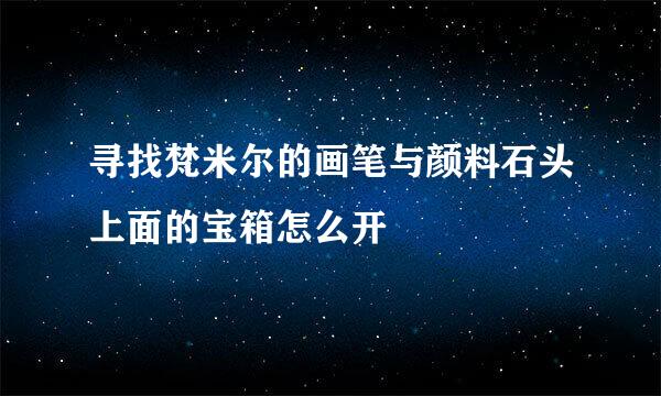 寻找梵米尔的画笔与颜料石头上面的宝箱怎么开