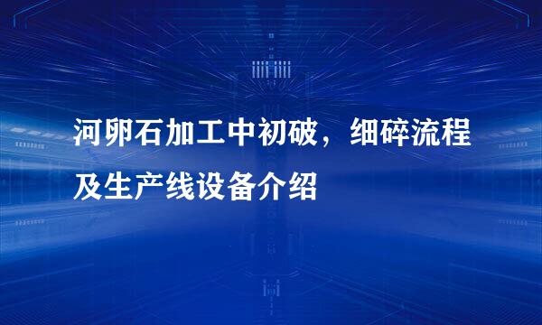 河卵石加工中初破，细碎流程及生产线设备介绍