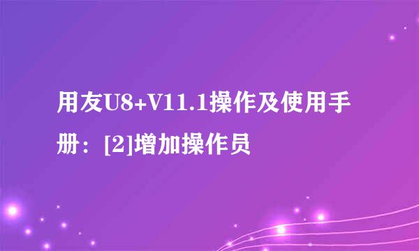用友U8+V11.1操作及使用手册：[2]增加操作员