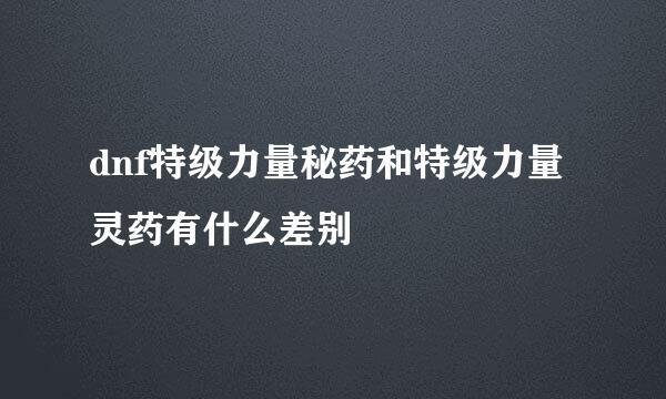 dnf特级力量秘药和特级力量灵药有什么差别
