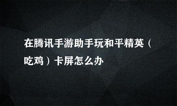在腾讯手游助手玩和平精英（吃鸡）卡屏怎么办