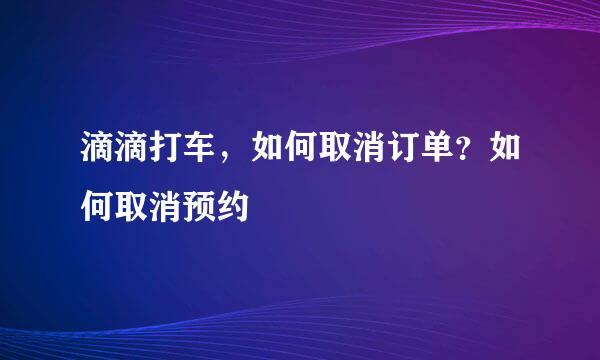 滴滴打车，如何取消订单？如何取消预约