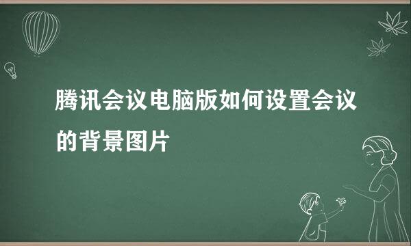 腾讯会议电脑版如何设置会议的背景图片