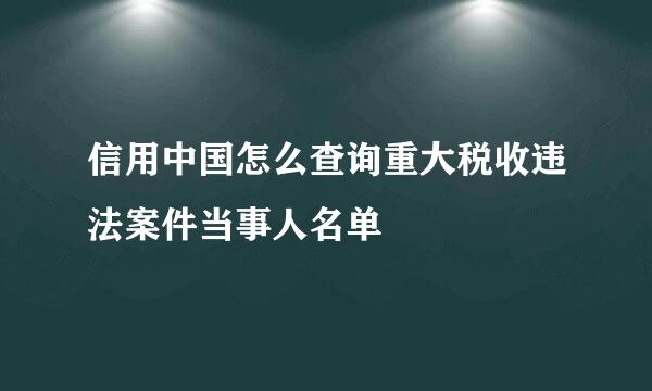 信用中国怎么查询重大税收违法案件当事人名单
