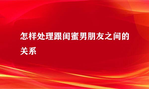 怎样处理跟闺蜜男朋友之间的关系