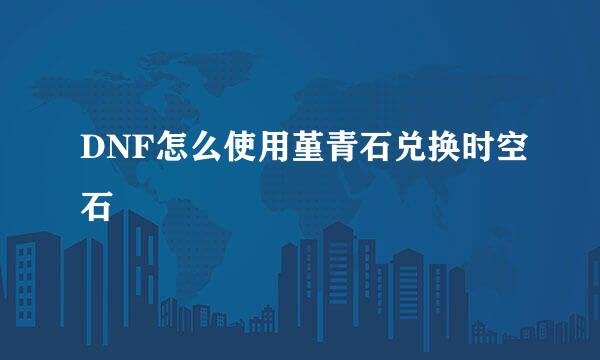 DNF怎么使用堇青石兑换时空石