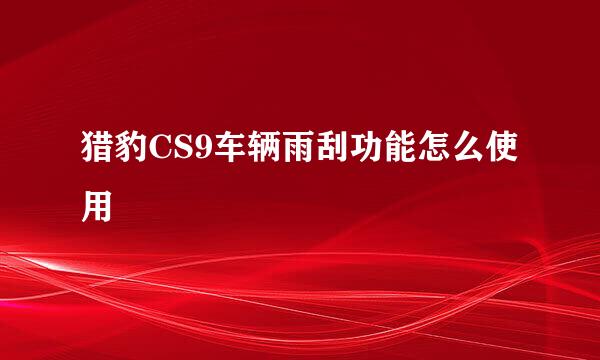 猎豹CS9车辆雨刮功能怎么使用