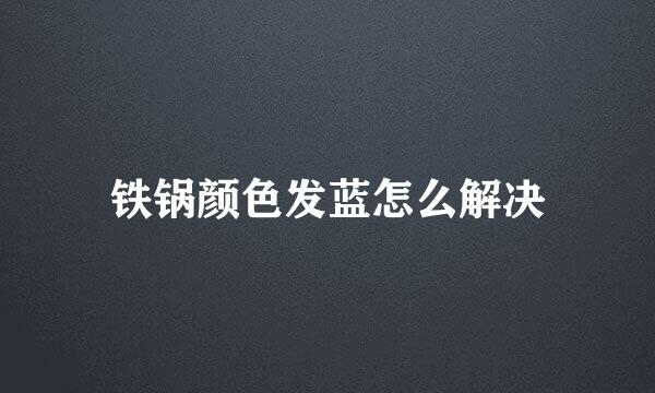 铁锅颜色发蓝怎么解决