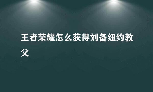 王者荣耀怎么获得刘备纽约教父
