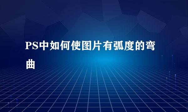 PS中如何使图片有弧度的弯曲