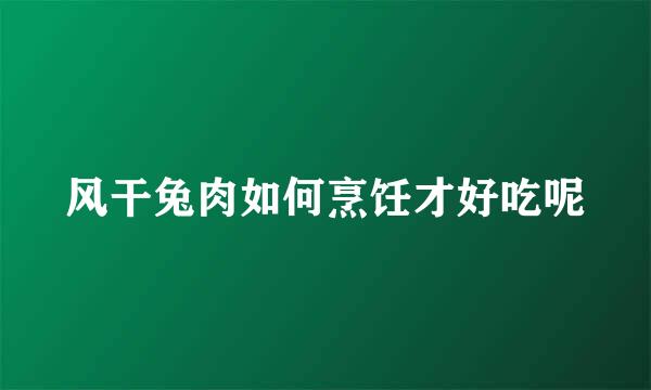 风干兔肉如何烹饪才好吃呢