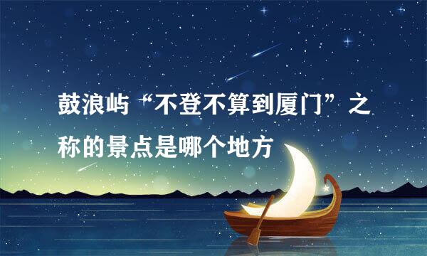 鼓浪屿“不登不算到厦门”之称的景点是哪个地方