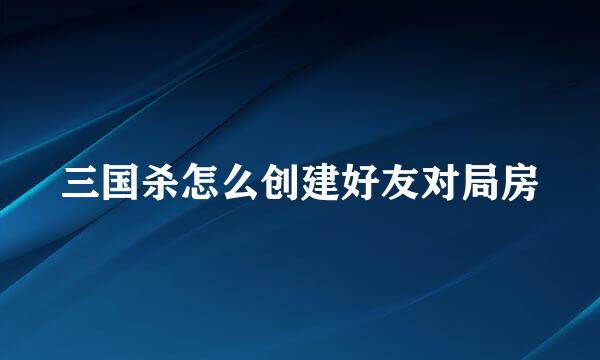 三国杀怎么创建好友对局房