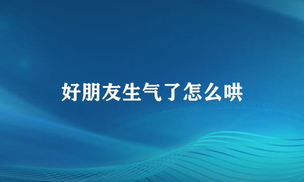 好朋友生气了怎么哄