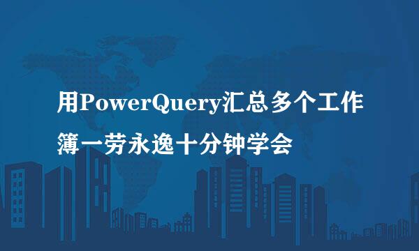 用PowerQuery汇总多个工作簿一劳永逸十分钟学会