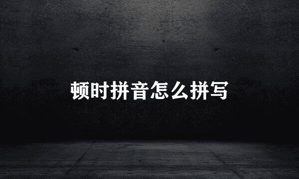 顿时拼音怎么拼写
