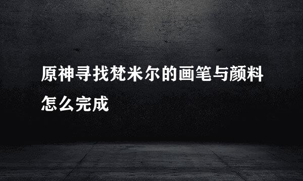 原神寻找梵米尔的画笔与颜料怎么完成