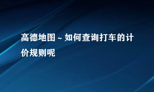 高德地图～如何查询打车的计价规则呢
