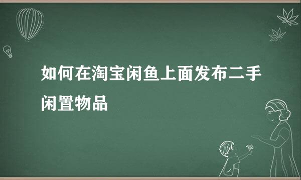 如何在淘宝闲鱼上面发布二手闲置物品