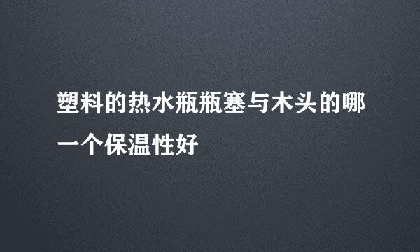 塑料的热水瓶瓶塞与木头的哪一个保温性好