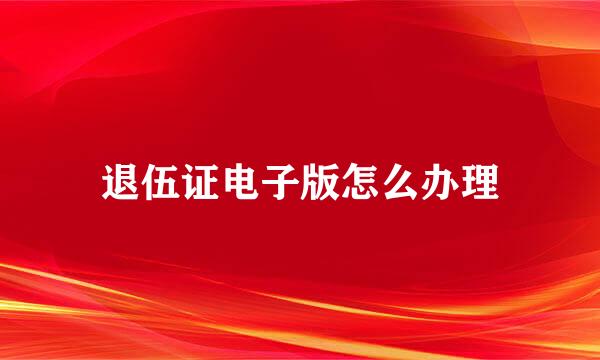 退伍证电子版怎么办理