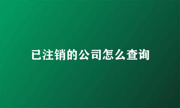 已注销的公司怎么查询