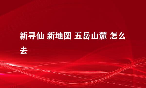 新寻仙 新地图 五岳山麓 怎么去