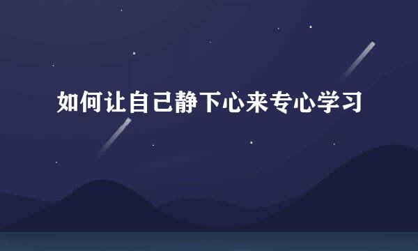 如何让自己静下心来专心学习