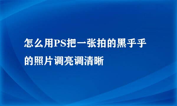 怎么用PS把一张拍的黑乎乎的照片调亮调清晰